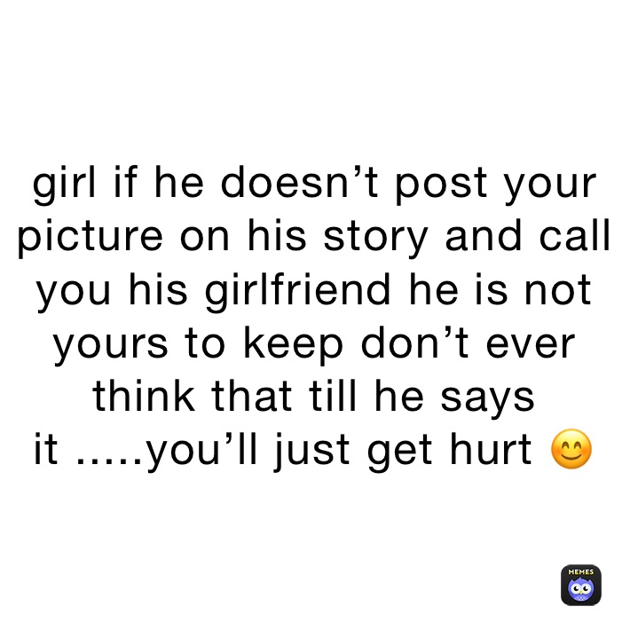 girl if he doesn’t post your picture on his story and call you his girlfriend he is not yours to keep don’t ever think that till he says it .....you’ll just get hurt 😊