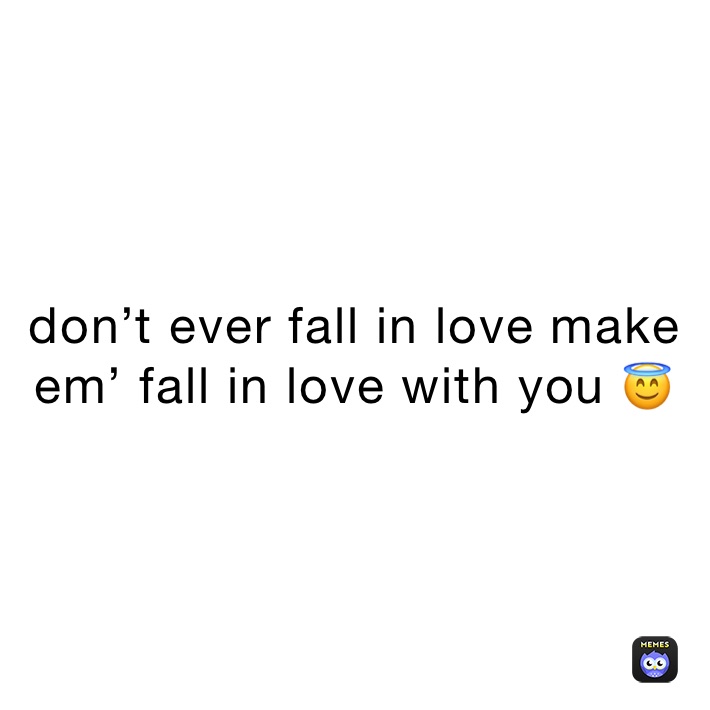 don’t ever fall in love make em’ fall in love with you 😇