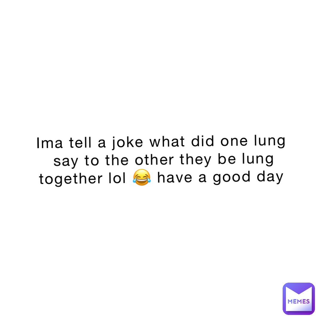 Ima tell a joke what did one lung say to the other they be lung together lol 😂 have a good day