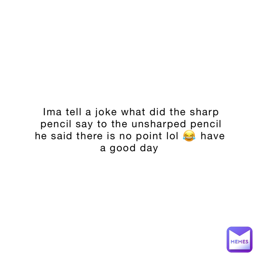 Ima tell a joke what did the sharp pencil say to the unsharped pencil he said there is no point lol 😂 have a good day