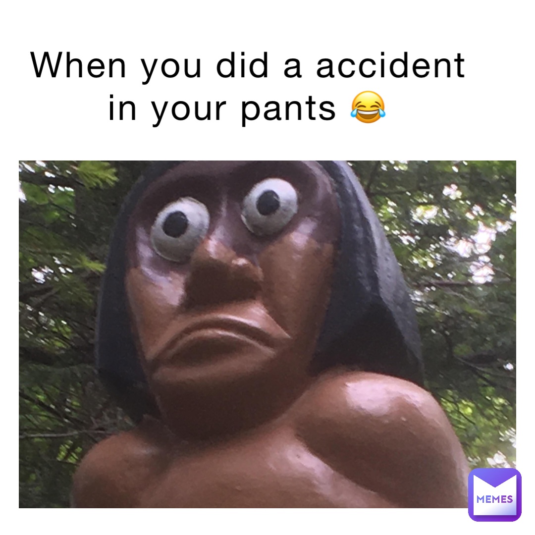 When you did a accident in your pants 😂