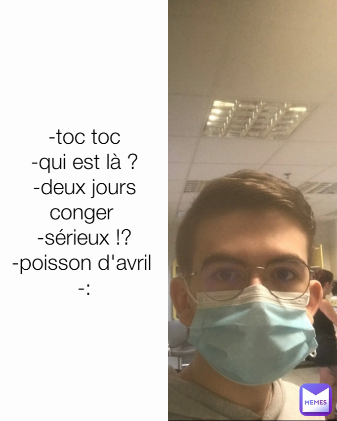 -toc toc
-qui est là ?
-deux jours conger 
-sérieux !?
-poisson d'avril 
-: