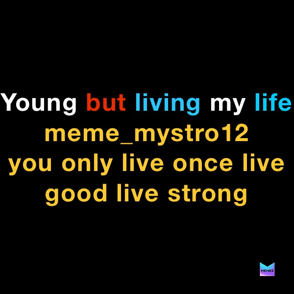 Young but living my life
meme_mystro12
you only live once live good live strong