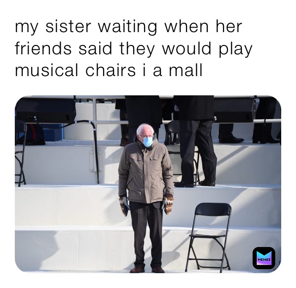 my sister waiting when her friends said they would play musical chairs