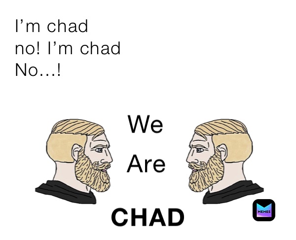 I’m chad 
no! I’m chad
No...!