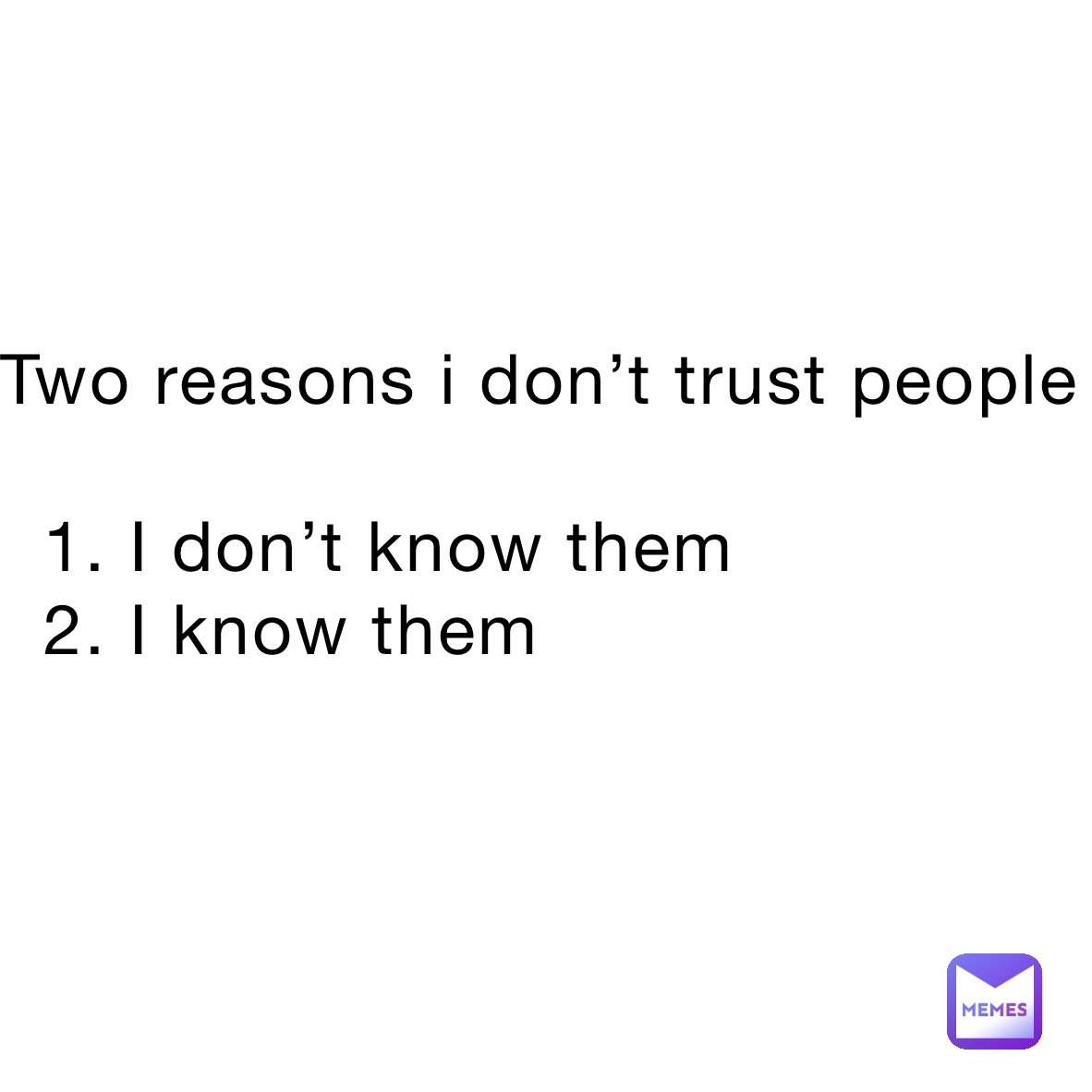 Two reasons i don’t trust people 

  1. I don’t know them 
  2. I know them
