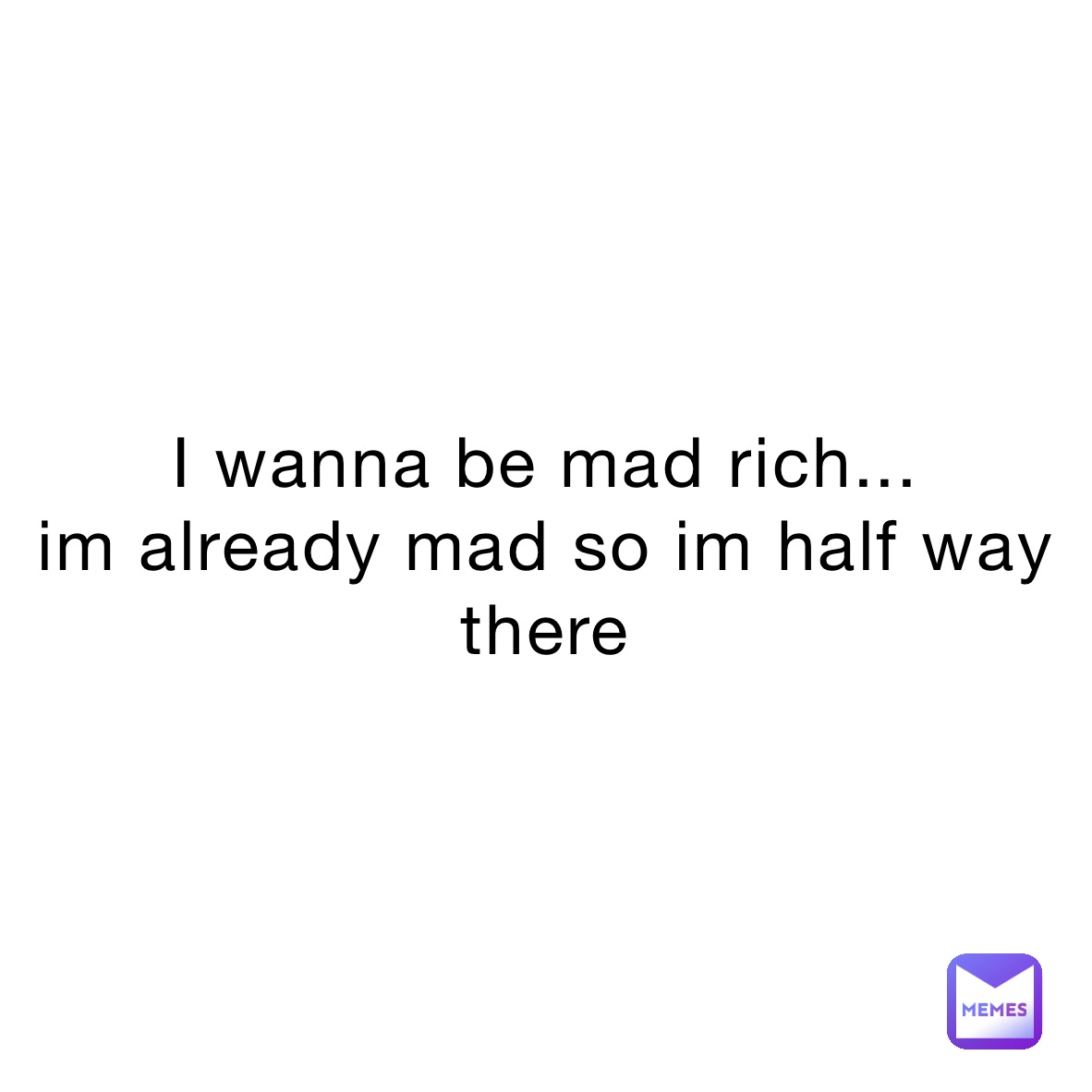 I wanna be mad rich...
im already mad so im half way there