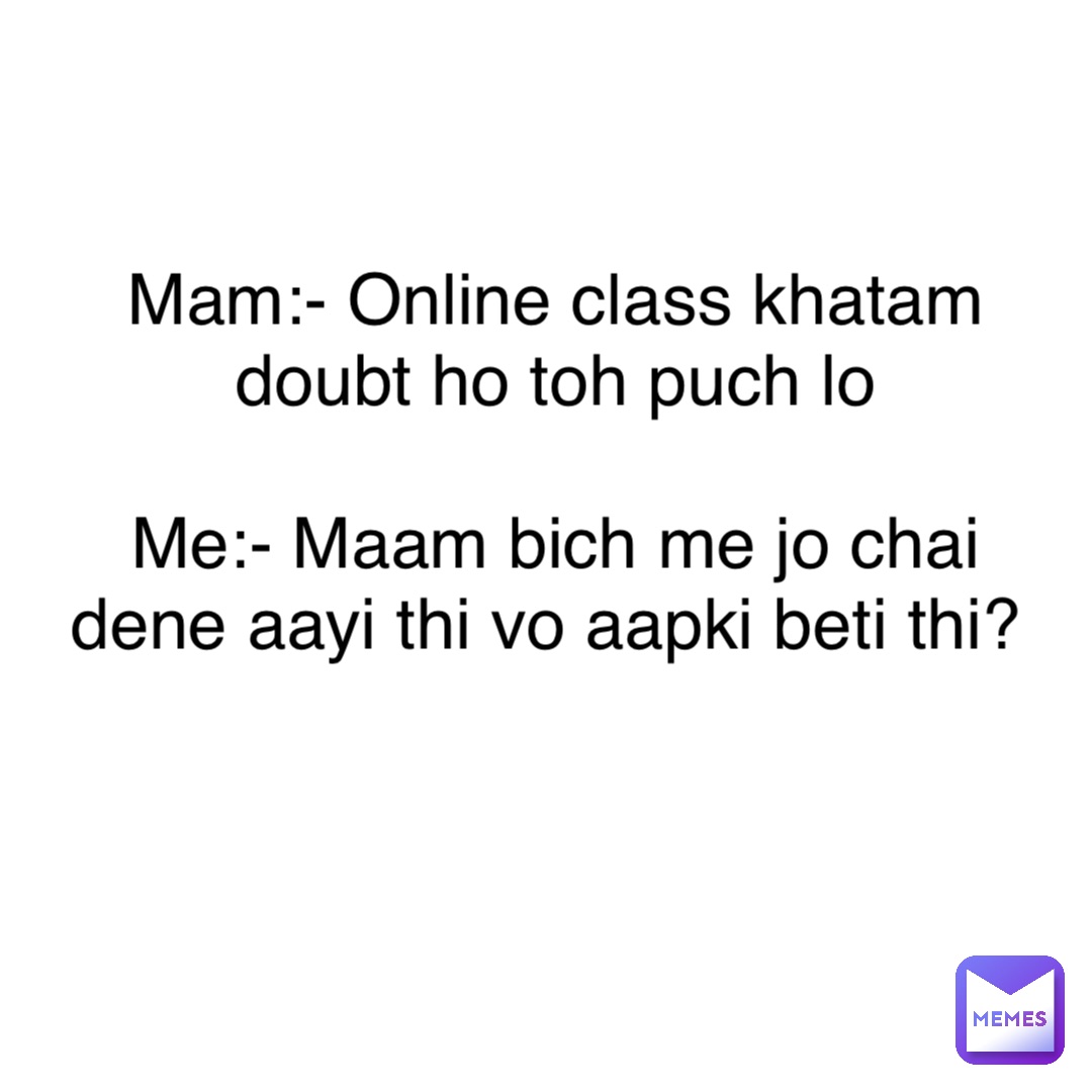 Text Only Mam:- Online class khatam doubt ho toh puch lo 

Me:- Maam bich me jo chai dene aayi thi vo aapki beti thi?