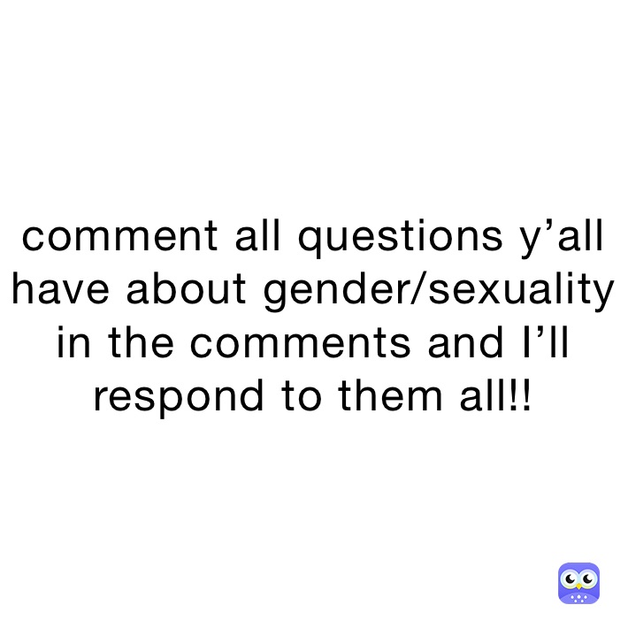 comment all questions y’all have about gender/sexuality in the comments and I’ll respond to them all!!