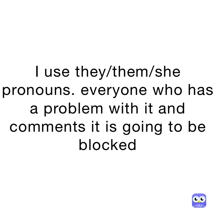 I use they/them/she pronouns. everyone who has a problem with it and comments it is going to be blocked