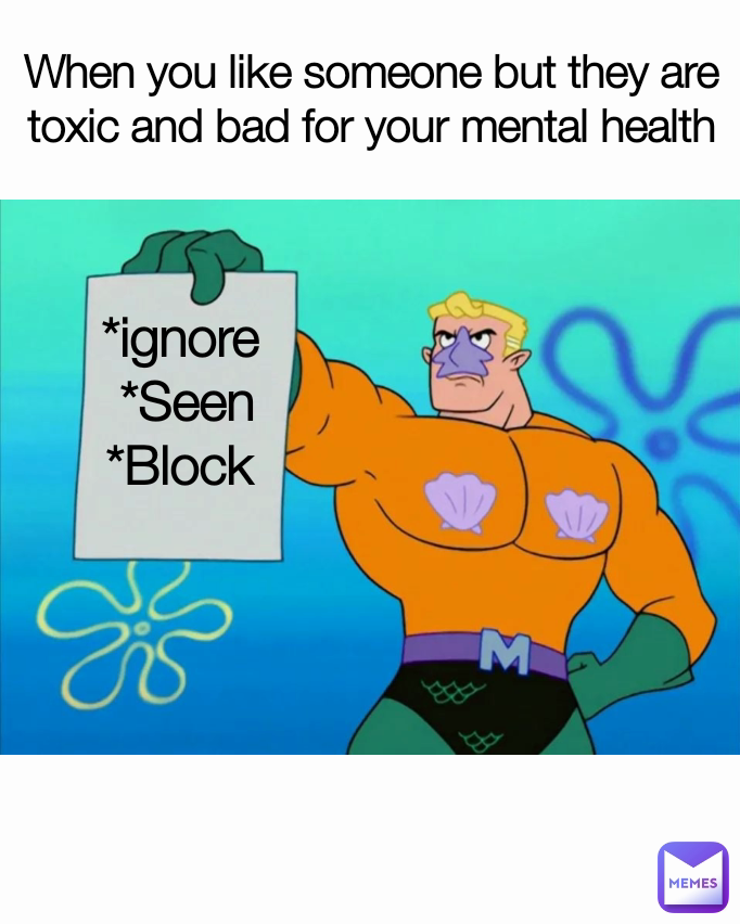 When you like someone but they are toxic and bad for your mental health *ignore 
*Seen
*Block 