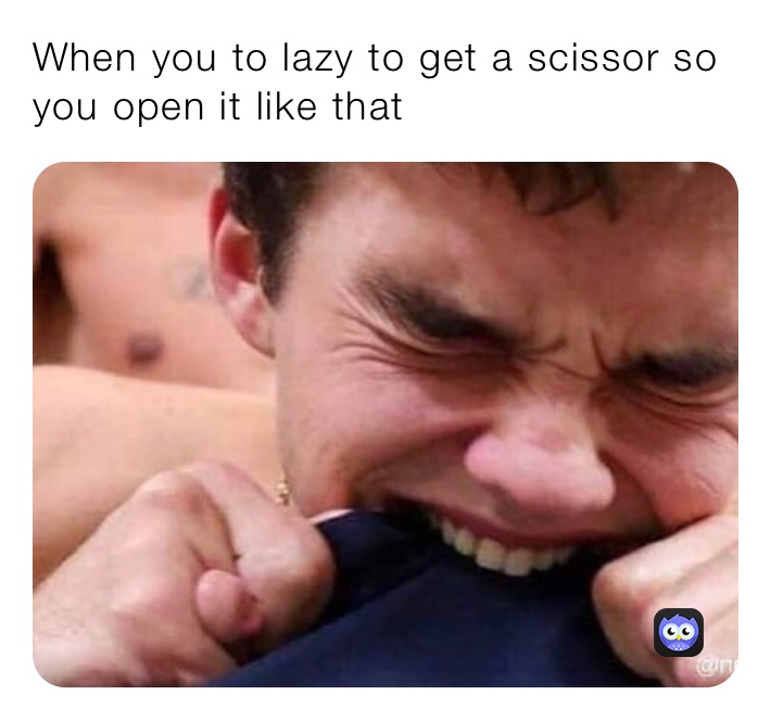 When you to lazy to get a scissor so you open it like that