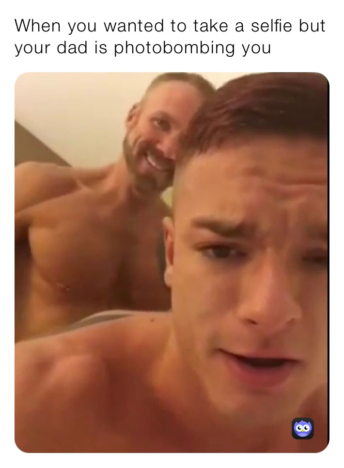 When you wanted to take a selfie but your dad is photobombing you