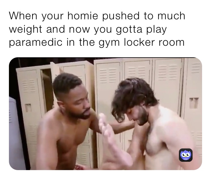 When your homie pushed to much weight and now you gotta play paramedic in the gym locker room