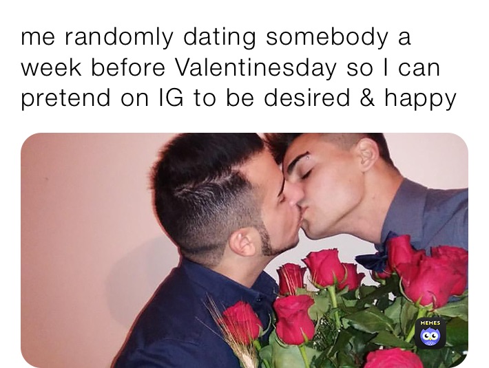 me randomly dating somebody a week before Valentinesday so I can pretend on IG to be desired & happy
