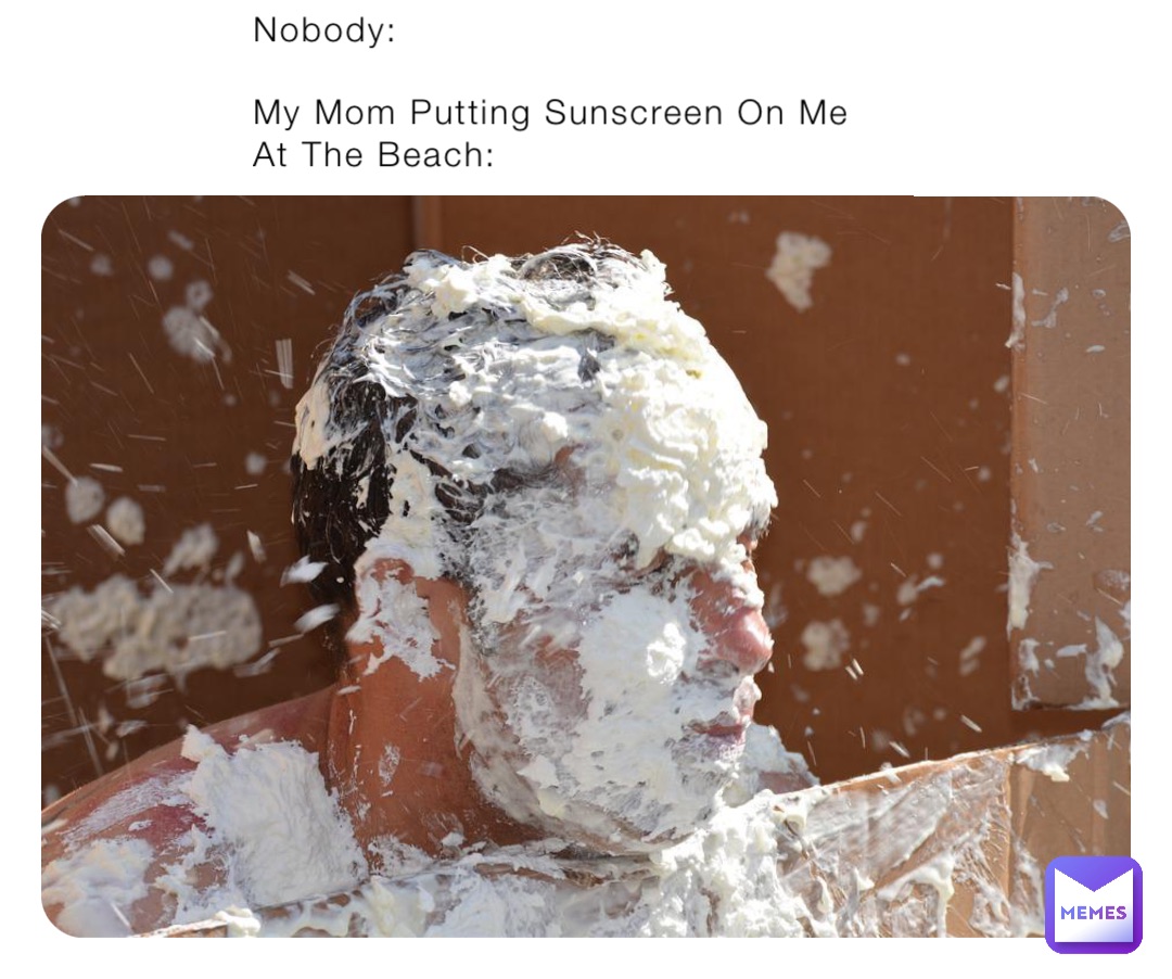 Nobody:

My Mom Putting Sunscreen On Me At The Beach: