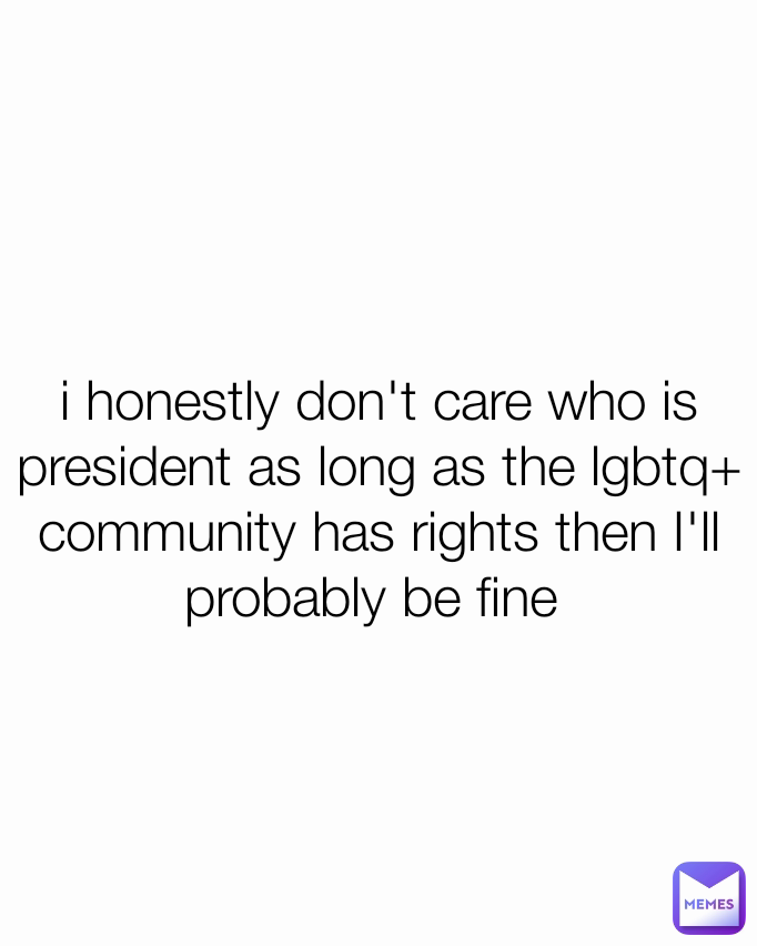 i honestly don't care who is president as long as the lgbtq+ community has rights then I'll probably be fine 