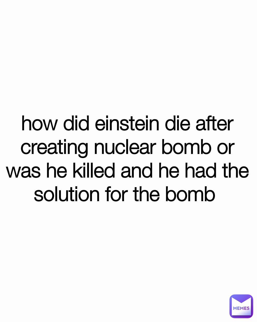 how did einstein die after creating nuclear bomb or was he killed and he had the solution for the bomb 