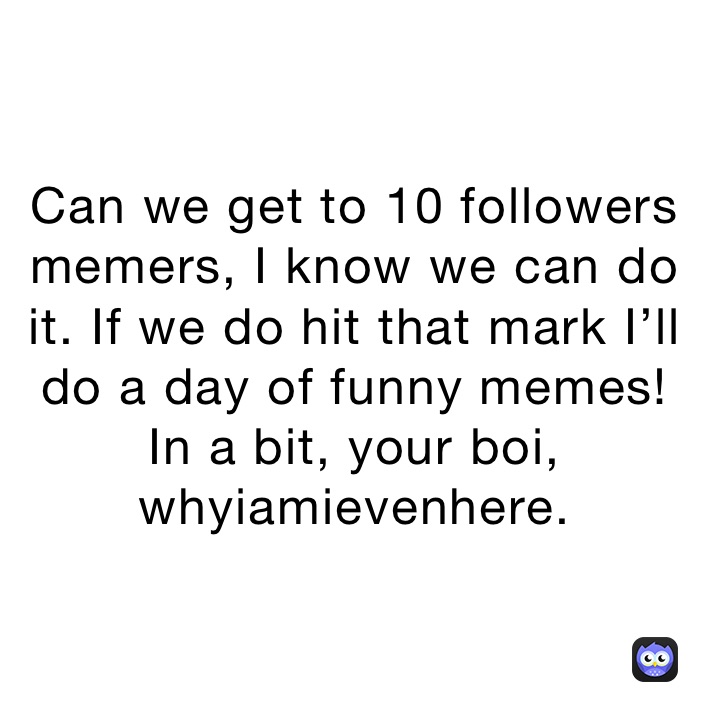 Can we get to 10 followers memers, I know we can do it. If we do hit that mark I’ll do a day of funny memes!
In a bit, your boi, whyiamievenhere.
