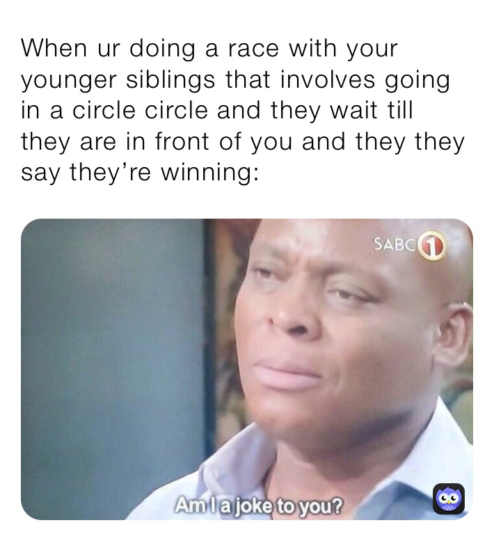When ur doing a race with your younger siblings that involves going in a circle circle and they wait till they are in front of you and they they say they’re winning: