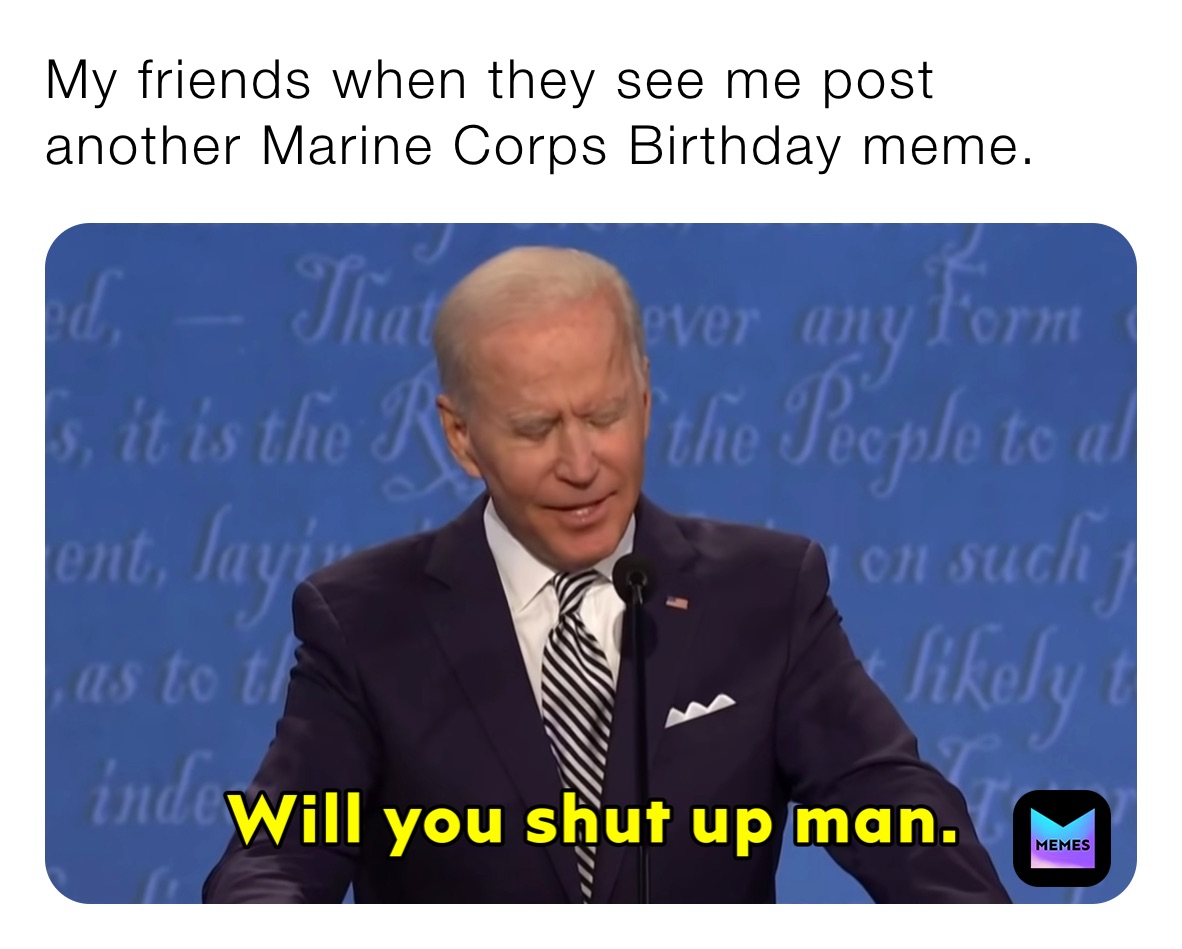My friends when they see me post another Marine Corps Birthday meme. 