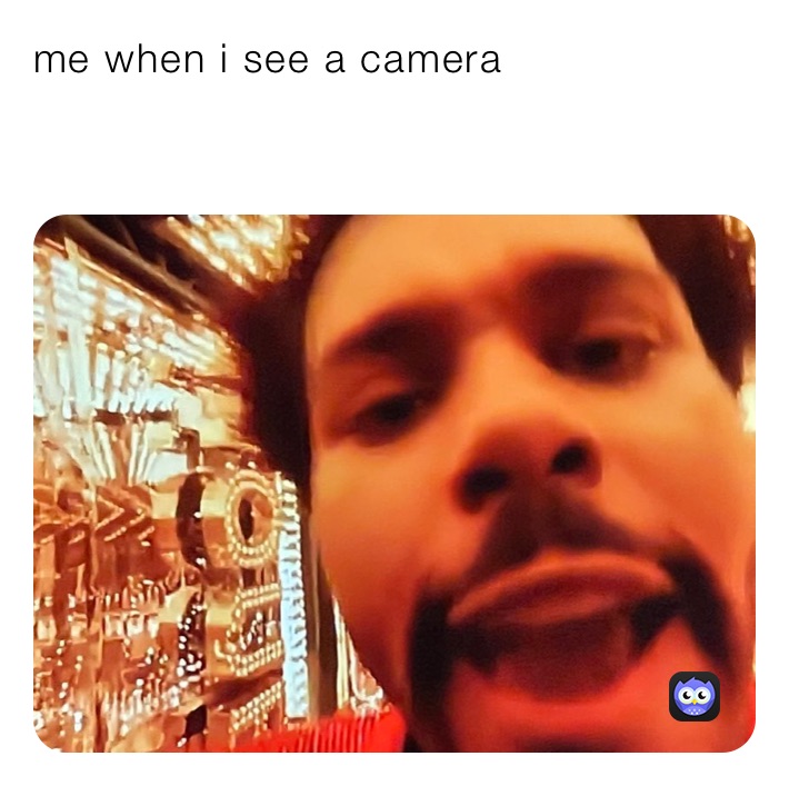 me when i see a camera 

