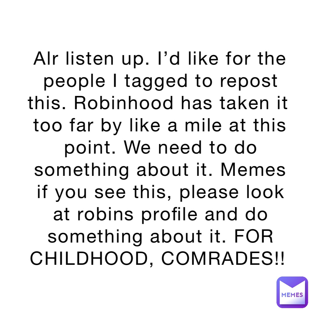 Alr listen up. I’d like for the people I tagged to repost this. Robinhood has taken it too far by like a mile at this point. We need to do something about it. Memes if you see this, please look at robins profile and do something about it. FOR CHILDHOOD, COMRADES!!