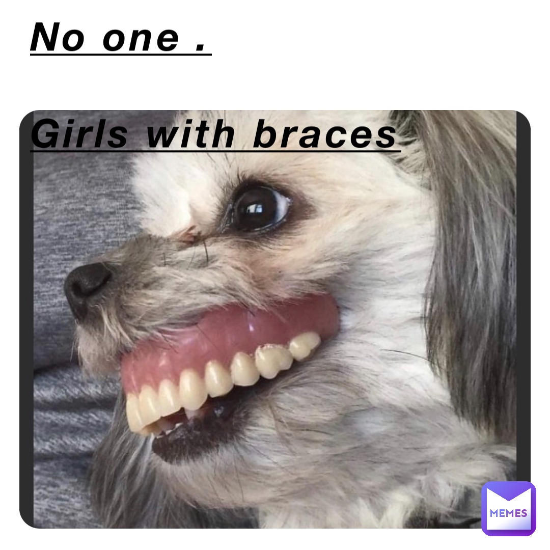 No one .

Girls with braces 😬