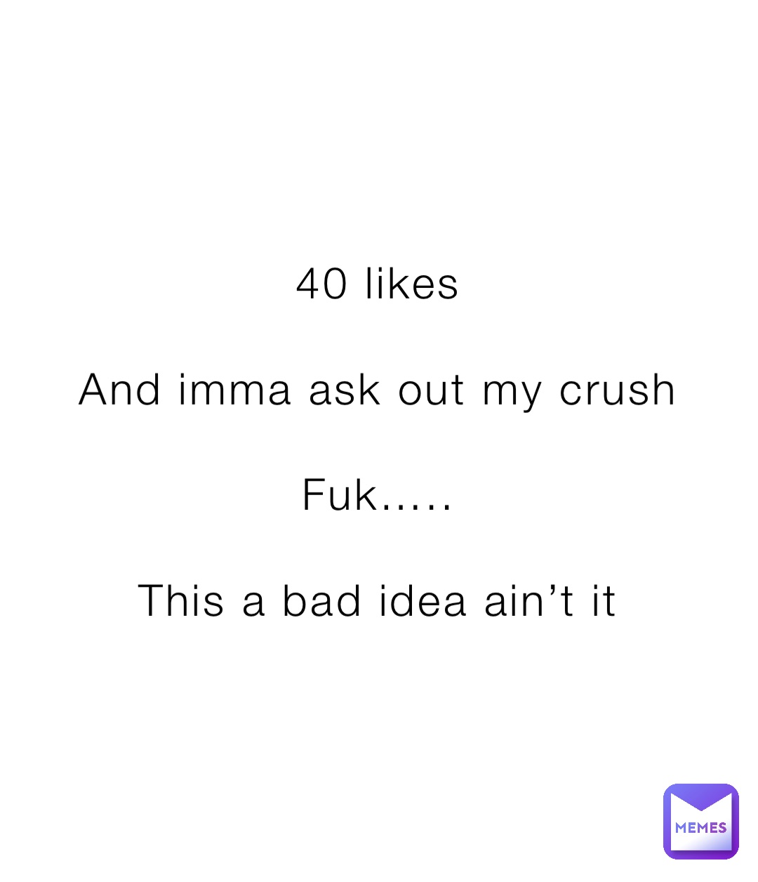 40 likes

And imma ask out my crush

Fuk…..

This a bad idea ain’t it