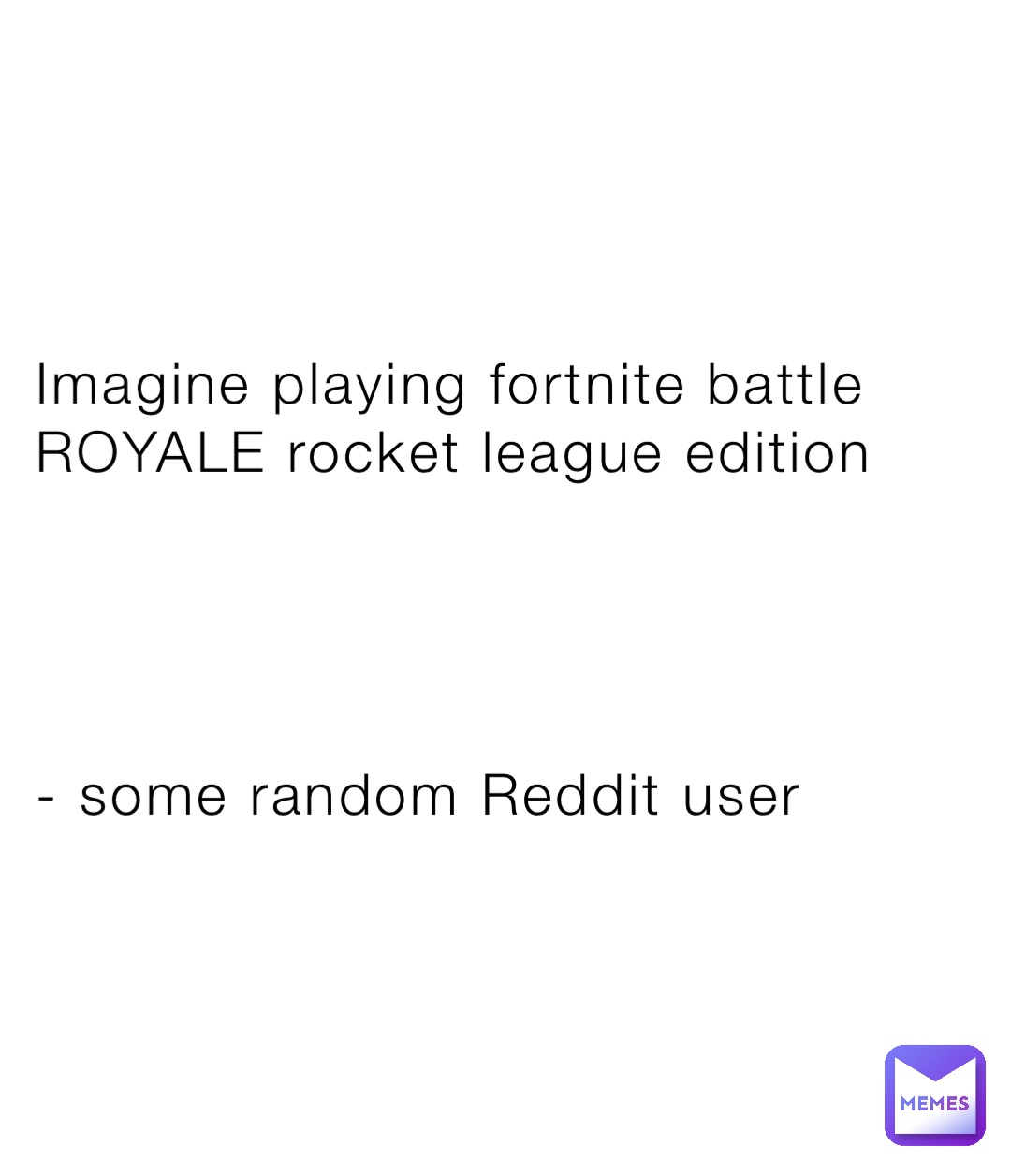 Imagine playing fortnite battle ROYALE rocket league edition




- some random Reddit user