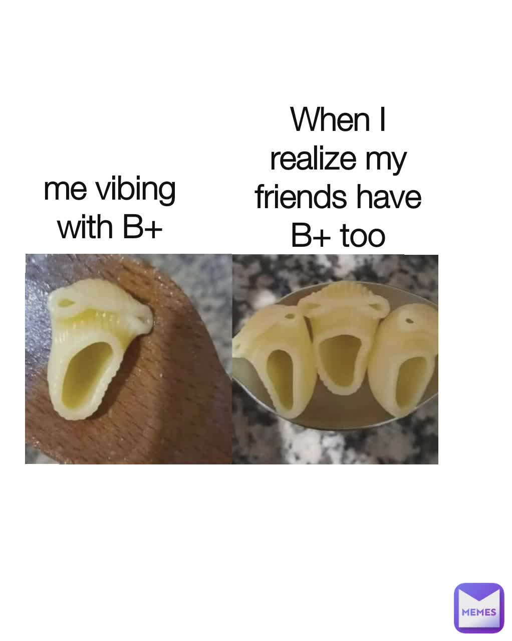 me vibing with B+ When I realize my friends have B+ too