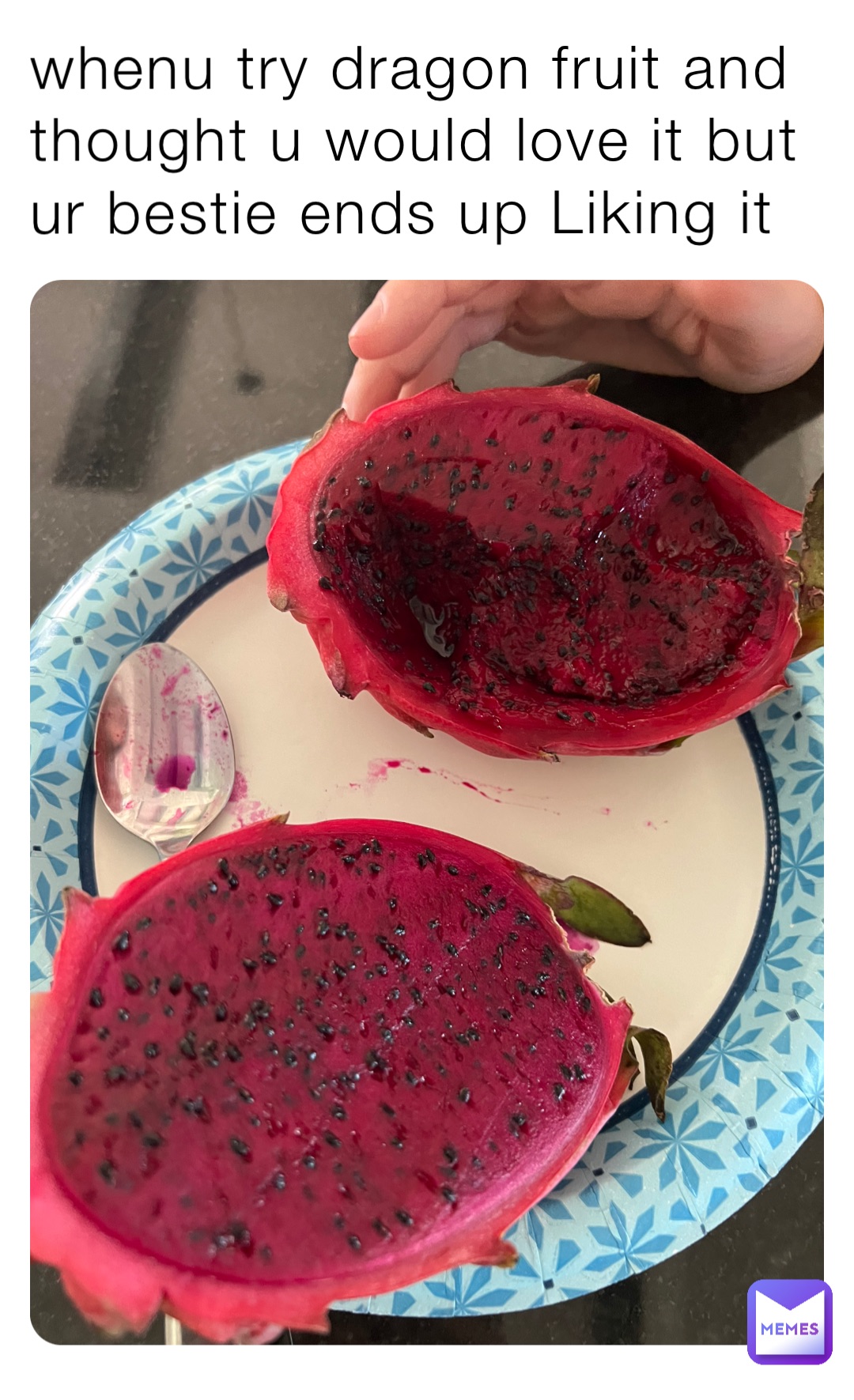 whenu try dragon fruit and thought u would love it but ur bestie ends up Liking it