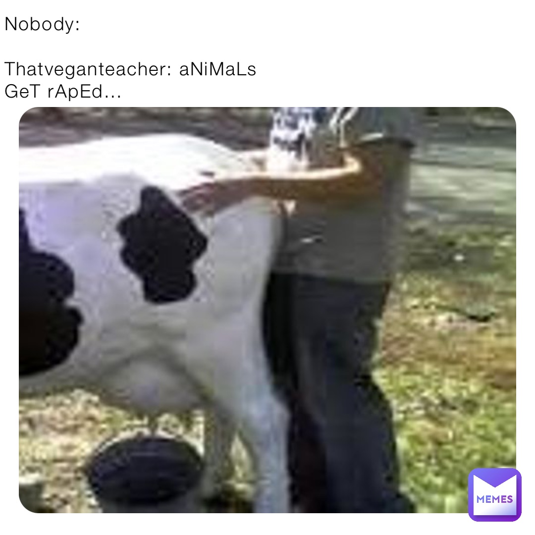 Nobody:

Thatveganteacher: aNiMaLs GeT rApEd…