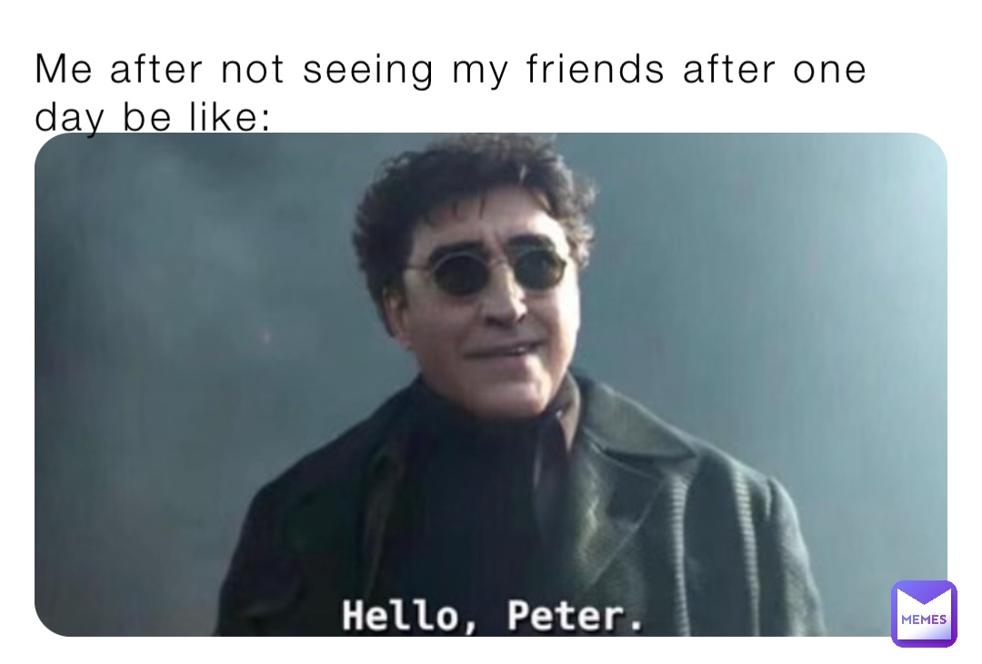 Me after not seeing my friends after one day be like: