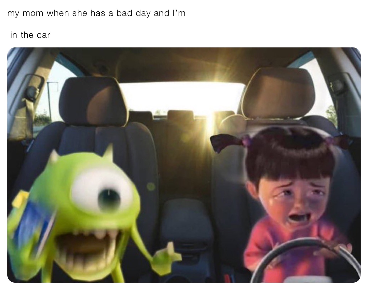 my mom when she has a bad day and I’m 

 in the car 