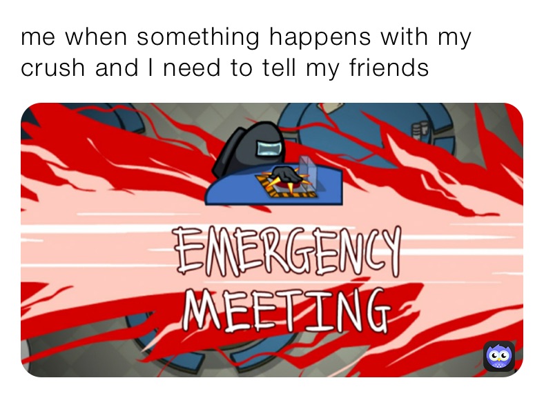 me when something happens with my crush and I need to tell my friends 