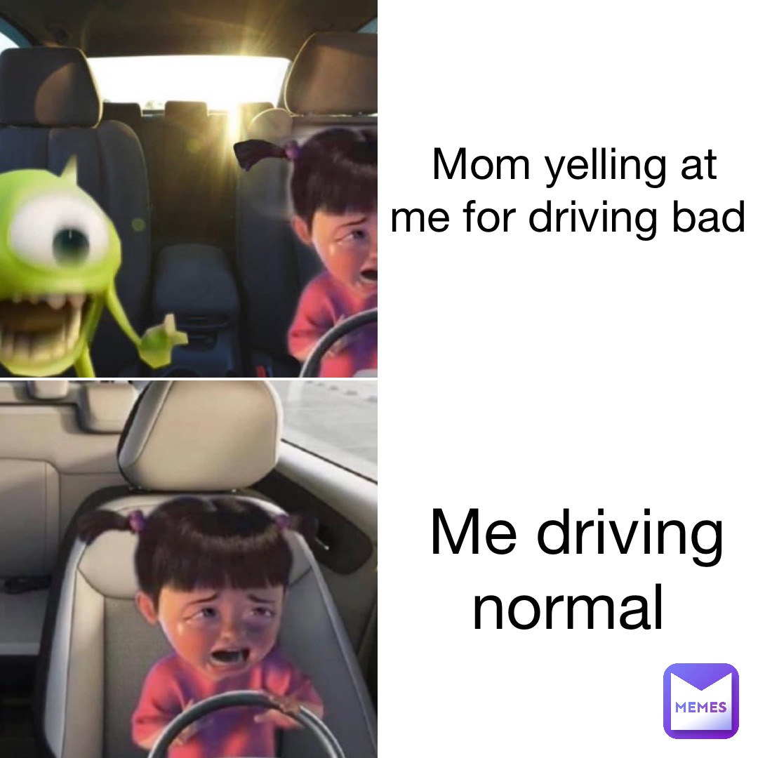 mom yelling at me for driving bad me driving normal