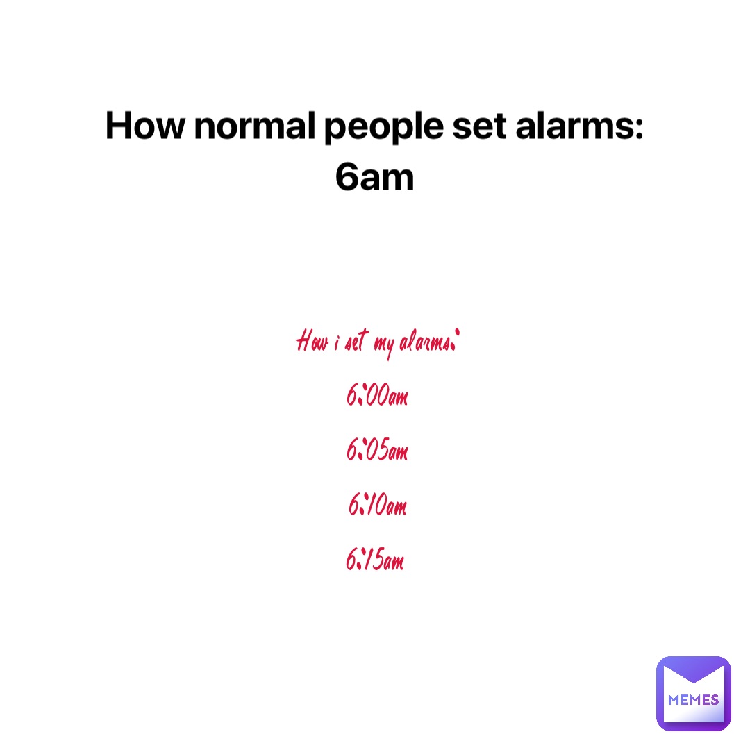 How normal people set alarms: 
6am How I set my alarms: 
6:00am 
6:05am 
6:10am 
6:15am