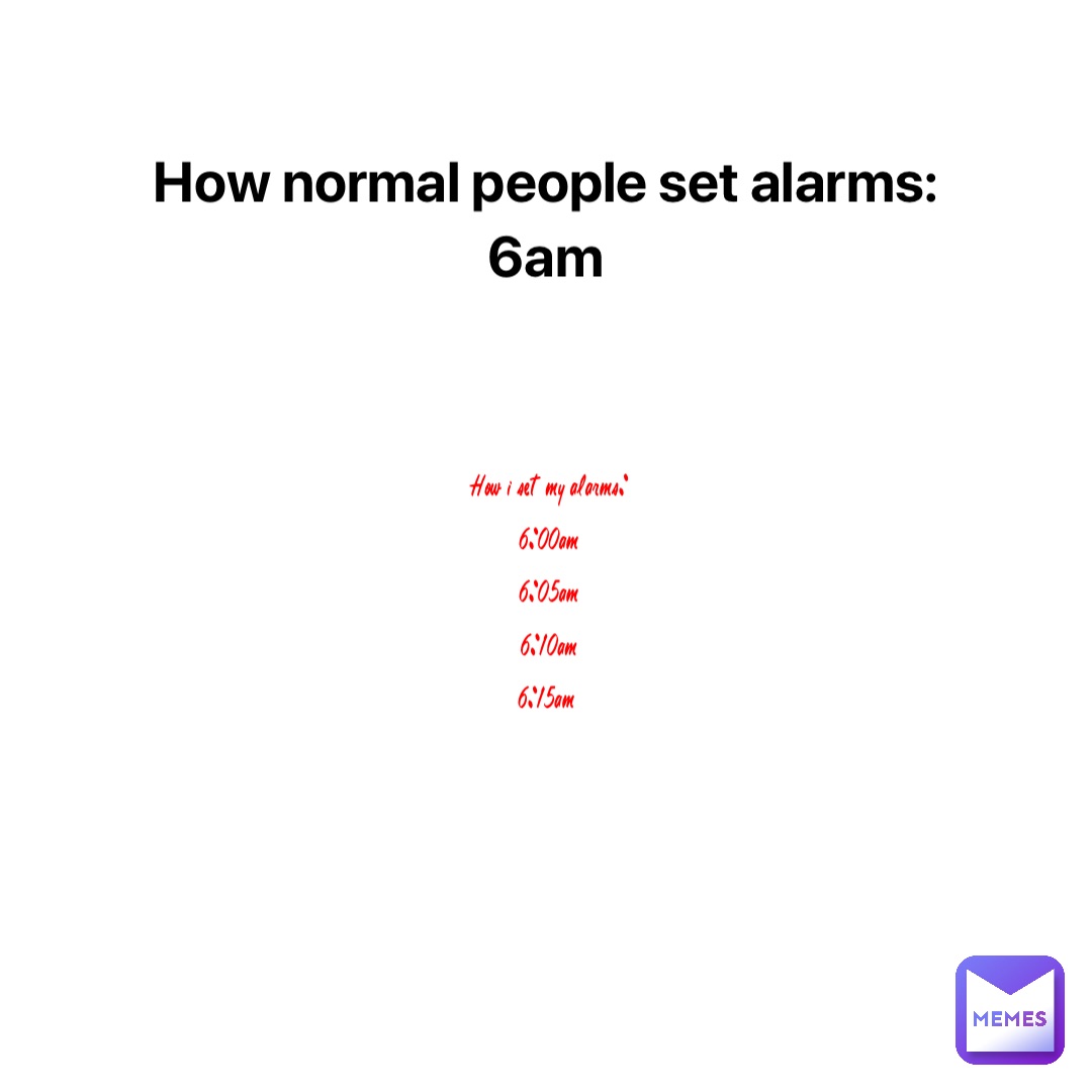 How normal people set alarms: 
6am How I set my alarms: 
6:00am 
6:05am 
6:10am 
6:15am