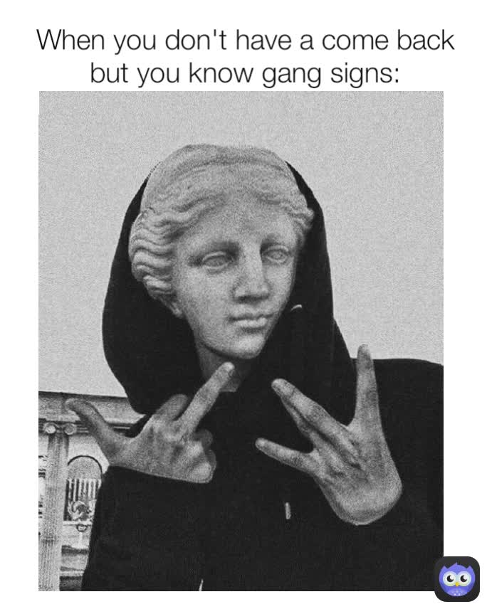 When you don't have a come back but you know gang signs: