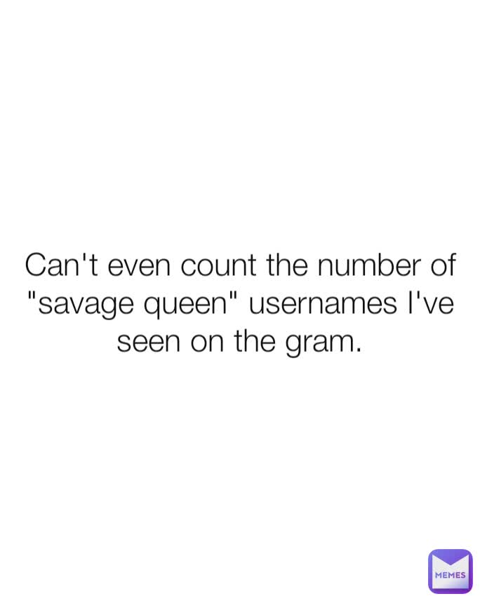 Can't even count the number of "savage queen" usernames I've seen on the gram.