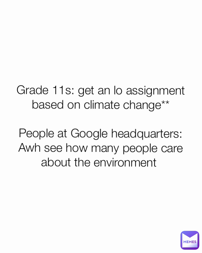 Grade 11s: get an lo assignment based on climate change**

People at Google headquarters: Awh see how many people care about the environment 