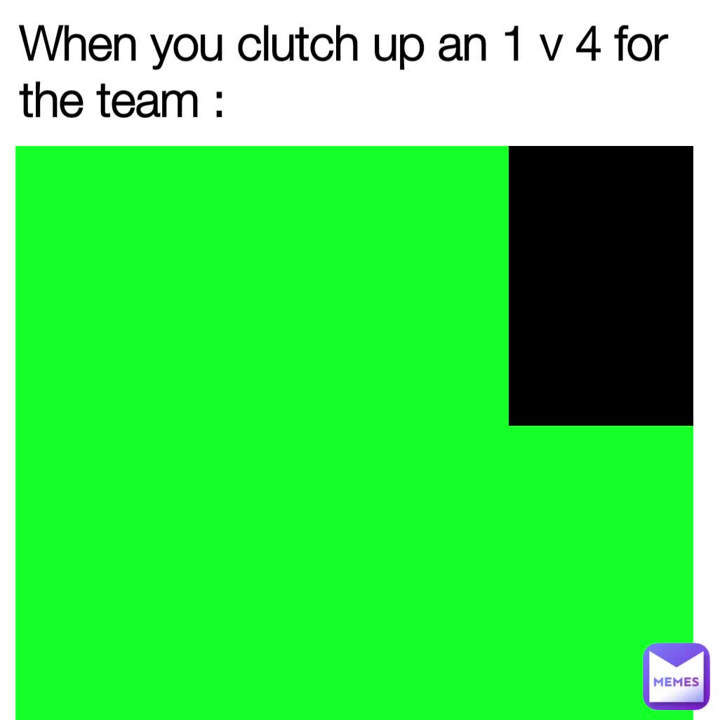 When you clutch up an 1 v 4 for the team Itz_memes_or_nothing Memes