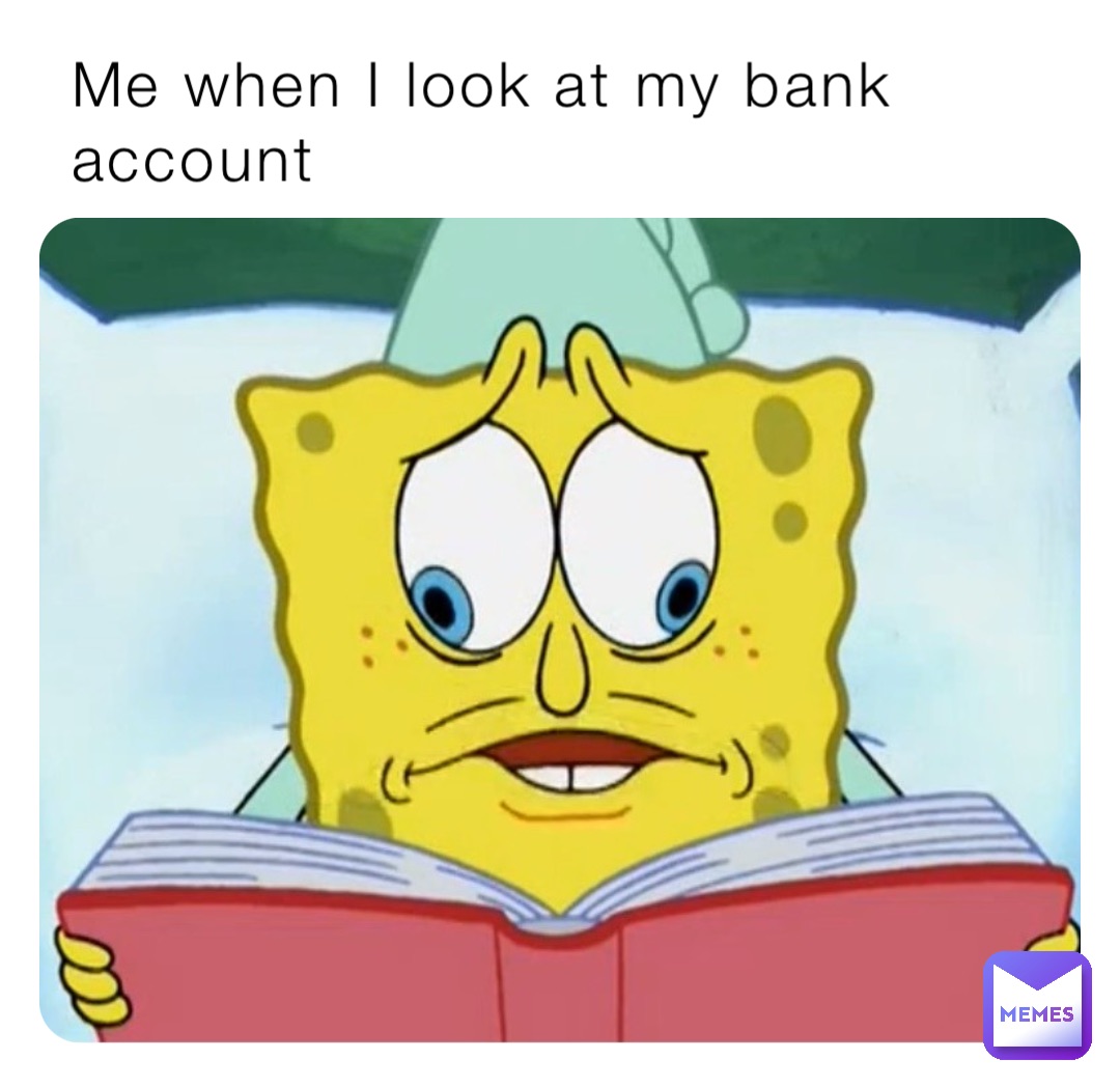 Me when I look at my bank account