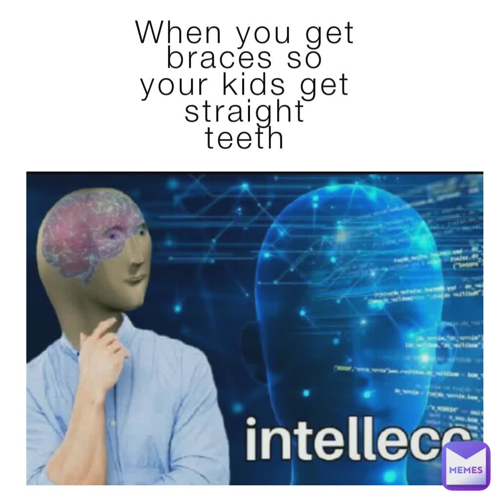 When you get braces so
your kids get straight
teeth