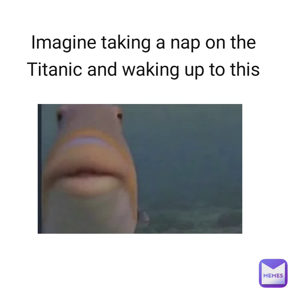 Imagine taking a nap on the Titanic and waking up to this