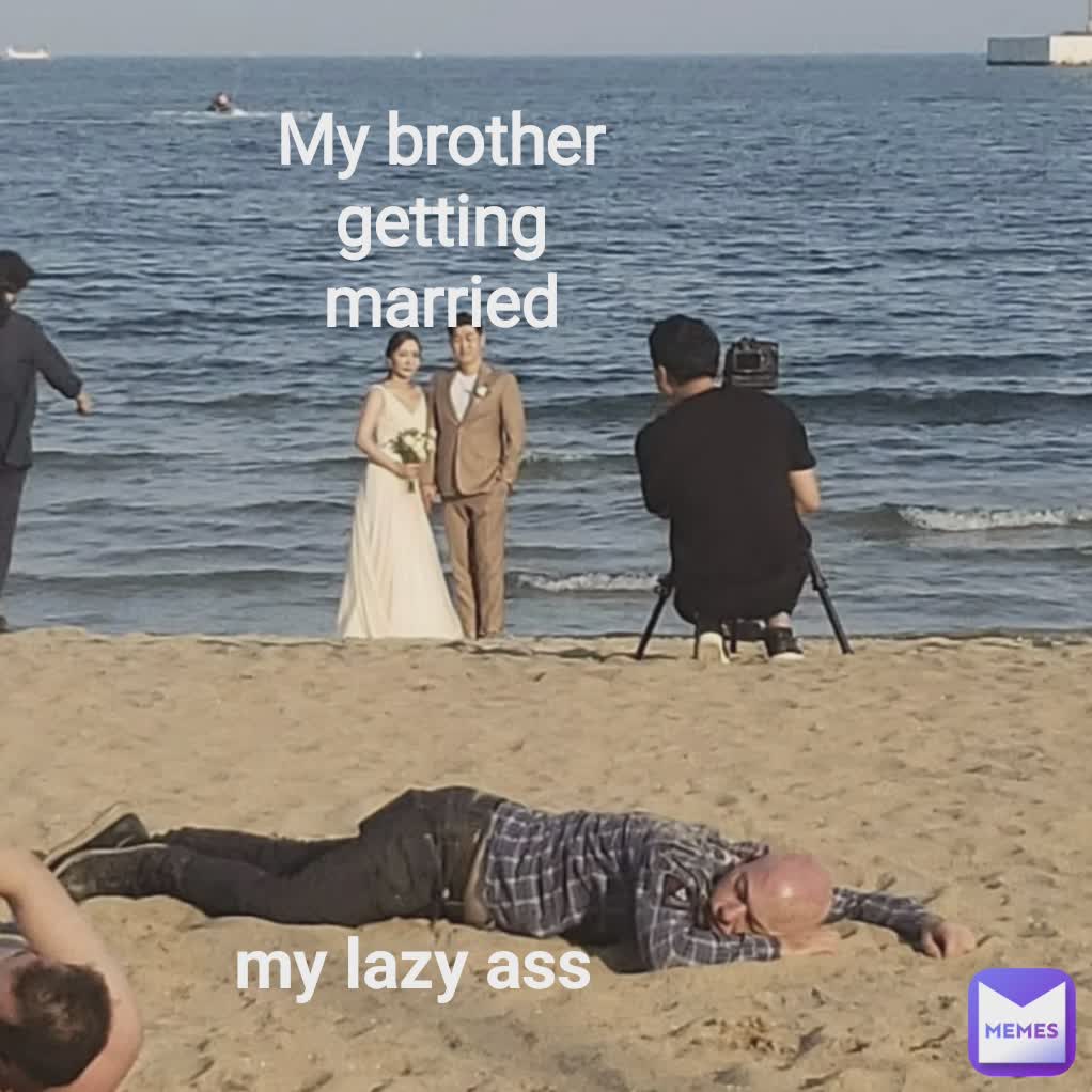 My brother getting married
 my lazy ass