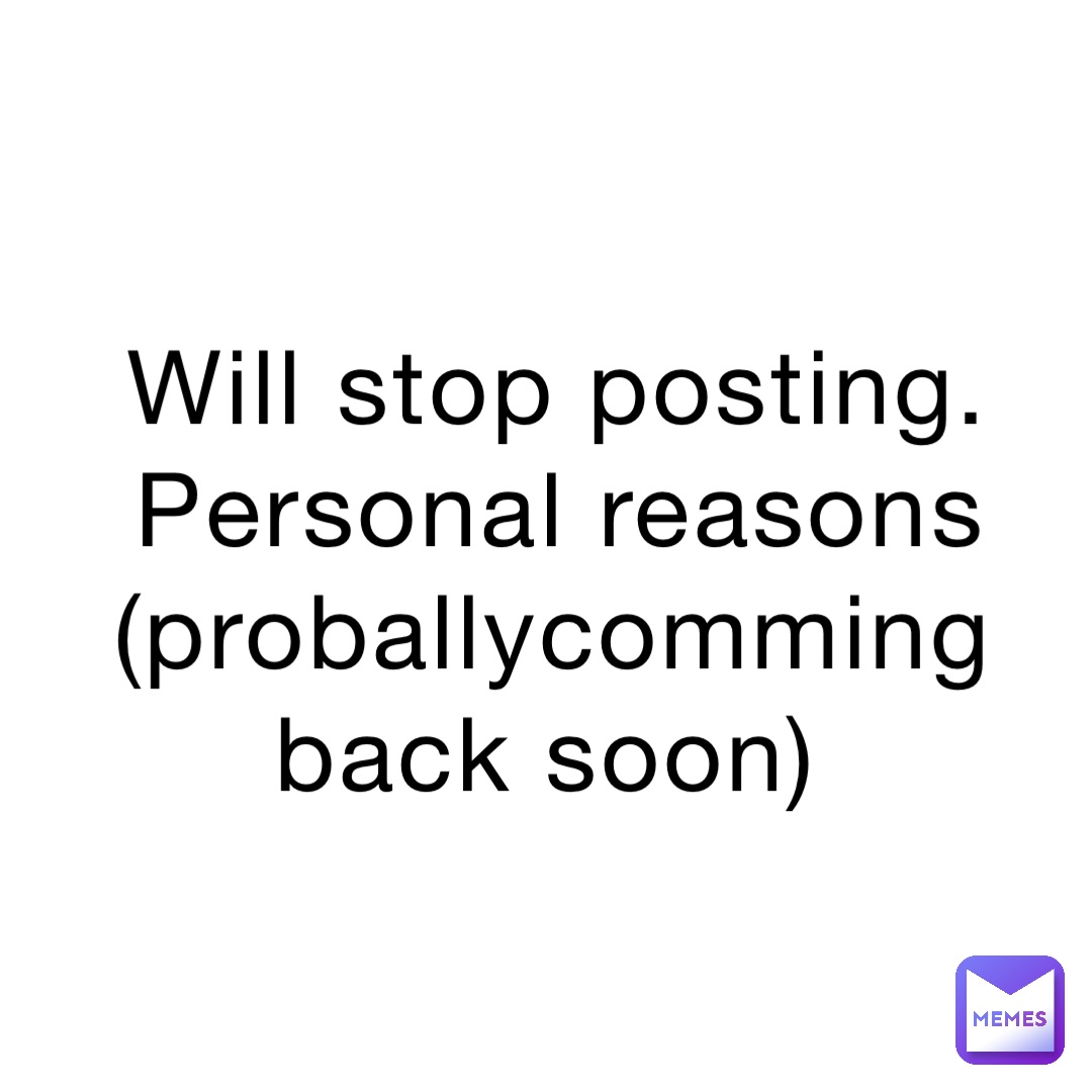 Will stop posting. Personal reasons (proballycomming back soon)