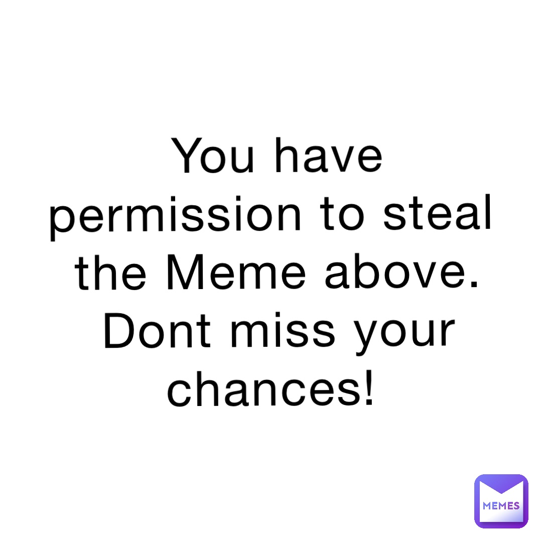 You have permission to steal the Meme above. Dont miss your chances!