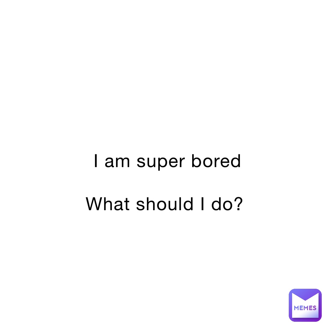 I am super bored 

What should I do?